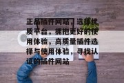 正品插件网站,选择优质平台,拥抱更好的使用体验,高质量插件选择与使用体验,寻找认证的插件网站 正品插件网站,选择优质平台,拥抱更好的使用体验,高质量插件选择与使用体验,寻找认证的插件网站