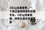 1元1g流量套餐,一个真正值得探索的优惠平台,1元1g流量套餐,探索价值并享受实惠 1元1g流量套餐,一个真正值得探索的优惠平台,1元1g流量套餐,探索价值并享受实惠