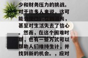 在COVID-19大流行期间,许多人都面临着失去工作、收入减少和财务压力的挑战。对于许多人来说,这可能会使他们感到沮丧,甚至对生活失去了信心。然而,在这个困难时期,也有一些方式可以帮助人们维持生计,并找到新的机会。,应对COVID-19大流行,如何在失业、经济压力下保持生计和信心 在COVID-19大流行期间,许多人都面临着失去工作、收入减少和财务压力的挑战。对于许多人来说,这可能会使他们感到沮丧,甚至对生活失去了信心。然而,在这个困难时期,也有一些方式可以帮助人们维持生计,并找到新的机会。,应对COVID-19大流行,如何在失业、经济压力下保持生计和信心
