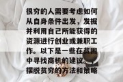很穷的人需要考虑如何从自身条件出发,发掘并利用自己所能获得的资源进行创业或兼职工作。以下是一些在贫困中寻找商机的建议。,摆脱贫穷的方法和策略 很穷的人需要考虑如何从自身条件出发,发掘并利用自己所能获得的资源进行创业或兼职工作。以下是一些在贫困中寻找商机的建议。,摆脱贫穷的方法和策略