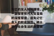 失忆的女人如何赚钱,一部探索现代人生变局的深度报道,遗失记忆女人的职业转型,揭示现代社会生活的新面貌 失忆的女人如何赚钱,一部探索现代人生变局的深度报道,遗失记忆女人的职业转型,揭示现代社会生活的新面貌