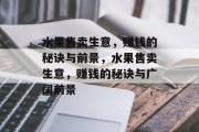 水果售卖生意,赚钱的秘诀与前景,水果售卖生意,赚钱的秘诀与广阔前景 水果售卖生意,赚钱的秘诀与前景,水果售卖生意,赚钱的秘诀与广阔前景