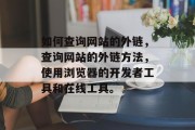 如何查询网站的外链，查询网站的外链方法，使用浏览器的开发者工具和在线工具。