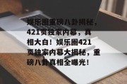 娱乐圈重磅八卦揭秘，421页独家内幕，真相大白！娱乐圈421页独家内幕大揭秘，重磅八卦真相全曝光！