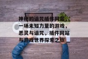 神秘的诅咒插件网站,一场未知力量的游戏,恶灵与诅咒,插件网站与游戏世界探索之旅 神秘的诅咒插件网站,一场未知力量的游戏,恶灵与诅咒,插件网站与游戏世界探索之旅