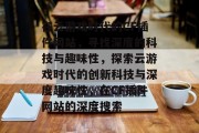 在云游戏时代的CF插件网站,寻找深度的科技与趣味性,探索云游戏时代的创新科技与深度趣味性,在CF插件网站的深度搜索 在云游戏时代的CF插件网站,寻找深度的科技与趣味性,探索云游戏时代的创新科技与深度趣味性,在CF插件网站的深度搜索