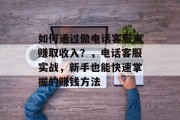 如何通过做电话客服来赚取收入?,电话客服实战,新手也能快速掌握的赚钱方法 如何通过做电话客服来赚取收入?,电话客服实战,新手也能快速掌握的赚钱方法