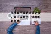 揭秘知乎网站流量之谜,如何成为热门话题的聚集地 揭秘知乎网站流量之谜,如何成为热门话题的聚集地