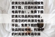 欧美化妆品网站模板免费下载，打造时尚潮流电商平台！，免费下载欧美化妆品网站模板，打造您的时尚潮流电商平台，免费下载欧美化妆品网站模板，构建您的时尚潮流电商帝国