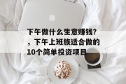 下午做什么生意赚钱?,下午上班族适合做的10个简单投资项目 下午做什么生意赚钱?,下午上班族适合做的10个简单投资项目
