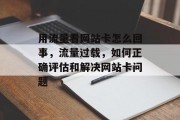 用流量看网站卡怎么回事,流量过载,如何正确评估和解决网站卡问题 用流量看网站卡怎么回事,流量过载,如何正确评估和解决网站卡问题