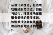 从设计到优化，打造成功在线服务渠道，创新与优化，打造成功在线服务渠道的最佳实践，如何通过创新和优化实现在线服务渠道的成功？