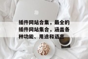 插件网站合集,最全的插件网站集合,涵盖各种功能、用途和语言 插件网站合集,最全的插件网站集合,涵盖各种功能、用途和语言
