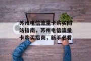 苏州电信流量卡购买网站指南,苏州电信流量卡购买指南,新手必看 苏州电信流量卡购买网站指南,苏州电信流量卡购买指南,新手必看