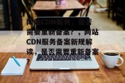 网站CDN服务，是否需要重新备案？，网站CDN服务备案新规解读，是否需要重新备案？