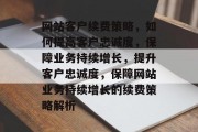 网站客户续费策略，如何提高客户忠诚度，保障业务持续增长，提升客户忠诚度，保障网站业务持续增长的续费策略解析