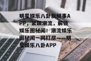 明星娱乐八卦新鲜事APP，紧跟潮流，解锁娱乐圈秘闻！潮流娱乐圈秘闻一网打尽——明星娱乐八卦APP