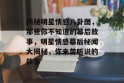 揭秘明星情感八卦图，那些你不知道的幕后故事，明星情感幕后秘闻大揭秘，你未曾听说的故事