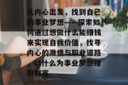 从内心出发,找到自己的事业梦想——探索如何通过想做什么能赚钱来实现自我价值,找寻内心的激情与职业道路,以什么为事业梦想赚取财富 从内心出发,找到自己的事业梦想——探索如何通过想做什么能赚钱来实现自我价值,找寻内心的激情与职业道路,以什么为事业梦想赚取财富