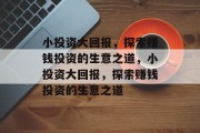 小投资大回报,探索赚钱投资的生意之道,小投资大回报,探索赚钱投资的生意之道 小投资大回报,探索赚钱投资的生意之道,小投资大回报,探索赚钱投资的生意之道