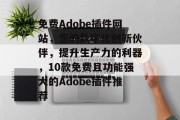 免费Adobe插件网站,您的数字化创新伙伴,提升生产力的利器,10款免费且功能强大的Adobe插件推荐 免费Adobe插件网站,您的数字化创新伙伴,提升生产力的利器,10款免费且功能强大的Adobe插件推荐