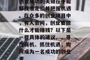 创业成功的关键在于能够找准定位并把握机遇。在众多的创业项目中,有人会问,创业要做什么才能赚钱?以下是一些具体的建议。,寻找商机、抓住机遇,如何成为一名成功的创业者 创业成功的关键在于能够找准定位并把握机遇。在众多的创业项目中,有人会问,创业要做什么才能赚钱?以下是一些具体的建议。,寻找商机、抓住机遇,如何成为一名成功的创业者