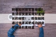胖妹如何做生意赚钱?告诉你快速实现财富增长的秘密!,教你如何通过快速减肥成功创业并迅速积累财富 胖妹如何做生意赚钱?告诉你快速实现财富增长的秘密!,教你如何通过快速减肥成功创业并迅速积累财富