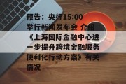 预告：央行15:00举行新闻发布会 介绍《上海国际金融中心进一步提升跨境金融服务便利化行动方案》有关情况