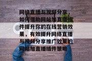 网络直播与视频分享,如何借助网站加直播插件提升你的在线营销效果,有效提升网络直播与视频分享推广效果的网站加直播插件策略 网络直播与视频分享,如何借助网站加直播插件提升你的在线营销效果,有效提升网络直播与视频分享推广效果的网站加直播插件策略