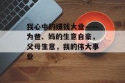 我心中的赚钱大业——为爸、妈的生意自豪,父母生意,我的伟大事业 我心中的赚钱大业——为爸、妈的生意自豪,父母生意,我的伟大事业