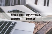 经济日报:跨业并购不能迷信“一跨就灵” 经济日报:跨业并购不能迷信“一跨就灵”