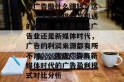 做广告做什么赚钱?这是一个充满挑战与机遇的问题。无论是传统广告业还是新媒体时代,广告的利润来源都有所不同。,传统广告与新媒体时代的广告盈利模式对比分析 做广告做什么赚钱?这是一个充满挑战与机遇的问题。无论是传统广告业还是新媒体时代,广告的利润来源都有所不同。,传统广告与新媒体时代的广告盈利模式对比分析