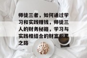 师徒三者,如何通过学习和实践赚钱,师徒三人的财务秘籍,学习与实践相结合的财富积累之路 师徒三者,如何通过学习和实践赚钱,师徒三人的财务秘籍,学习与实践相结合的财富积累之路