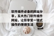 软件插件必备的网站分享,五大热门软件插件网站,让你享受一键式操作的便捷生活 软件插件必备的网站分享,五大热门软件插件网站,让你享受一键式操作的便捷生活