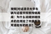视频|对话清华大学车辆与运载学院教授杨殿阁：为什么说端到端技术的出现给了中国车企弯道超车的机会？