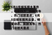 6月8号娱乐圈大事件，明星动态、新剧发布、热门话题盘点，6月8日娱乐圈风云录，明星动态、新剧发布、热门话题大盘点