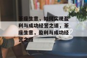 茶座生意，如何实现盈利与成功经营之道，茶座生意，盈利与成功经营之道