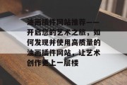 油画插件网站推荐——开启您的艺术之旅，如何发现并使用高质量的油画插件网站，让艺术创作更上一层楼