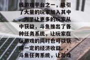 斗鱼作为一个热门的在线游戏平台之一,吸引了大量的玩家加入其中。为了让更多的玩家从中获益,斗鱼推出了各种任务系统,让玩家在玩游戏的同时也可以获得一定的经济收益。,斗鱼任务系统,让游戏与赚钱并存 斗鱼作为一个热门的在线游戏平台之一,吸引了大量的玩家加入其中。为了让更多的玩家从中获益,斗鱼推出了各种任务系统,让玩家在玩游戏的同时也可以获得一定的经济收益。,斗鱼任务系统,让游戏与赚钱并存