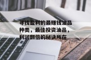 寻找盈利的最赚钱油品种类,最佳投资油品,利润翻倍的秘诀所在 寻找盈利的最赚钱油品种类,最佳投资油品,利润翻倍的秘诀所在
