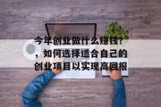 今年创业做什么赚钱?,如何选择适合自己的创业项目以实现高回报 今年创业做什么赚钱?,如何选择适合自己的创业项目以实现高回报