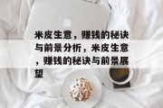 米皮生意,赚钱的秘诀与前景分析,米皮生意,赚钱的秘诀与前景展望 米皮生意,赚钱的秘诀与前景分析,米皮生意,赚钱的秘诀与前景展望