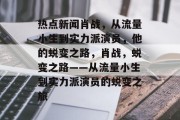 热点新闻肖战，从流量小生到实力派演员，他的蜕变之路，肖战，蜕变之路——从流量小生到实力派演员的蜕变之旅