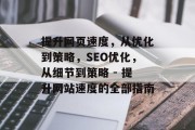 提升网页速度,从优化到策略,SEO优化,从细节到策略 - 提升网站速度的全部指南 提升网页速度,从优化到策略,SEO优化,从细节到策略 - 提升网站速度的全部指南