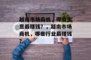 越南市场商机,哪些生意最赚钱?,越南市场商机,哪些行业最赚钱? 越南市场商机,哪些生意最赚钱?,越南市场商机,哪些行业最赚钱?