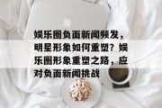 娱乐圈负面新闻频发，明星形象如何重塑？娱乐圈形象重塑之路，应对负面新闻挑战