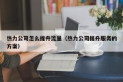 热力公司怎么提升流量（热力公司提升服务的方案）