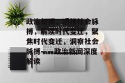 政治新闻，透视社会脉搏，解读时代变迁，聚焦时代变迁，洞察社会脉搏——政治新闻深度解读