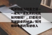 驾驶技能与财富之道——成为一名优秀的司机如何赚钱?,打造成功驾驶职业的秘诀,如何赚取丰厚的驾驶收入 驾驶技能与财富之道——成为一名优秀的司机如何赚钱?,打造成功驾驶职业的秘诀,如何赚取丰厚的驾驶收入