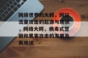 网络世界的大鳄,网站流量攻击的起源与现状,网络大鳄,病毒式营销和黑客攻击的发展及其现状 网络世界的大鳄,网站流量攻击的起源与现状,网络大鳄,病毒式营销和黑客攻击的发展及其现状